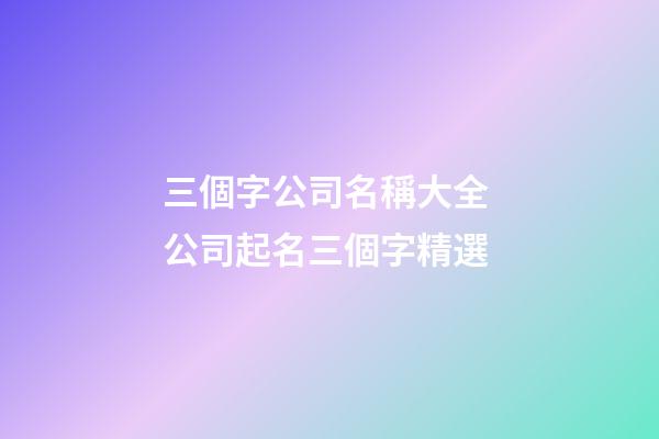 三個字公司名稱大全 公司起名三個字精選-第1張-公司起名-玄機(jī)派